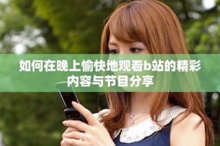 如何在晚上愉快地观看b站的精彩内容与节目分享