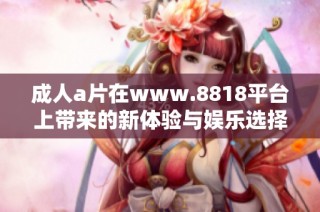 成人a片在www.8818平台上带来的新体验与娱乐选择解析