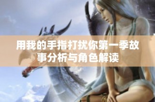 用我的手指打扰你第一季故事分析与角色解读