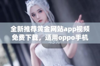 全新推荐黄金网站app视频免费下载，适用oppo手机便捷安装指南