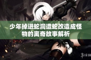 少年掉进蛇洞遭蛇改造成怪物的离奇故事解析