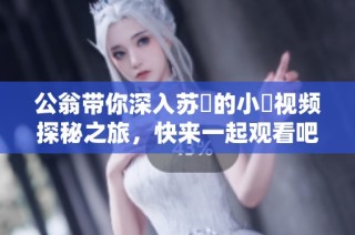 公翁带你深入苏玥的小泬视频探秘之旅，快来一起观看吧