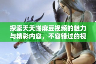 探索天天啪麻豆视频的魅力与精彩内容，不容错过的视觉盛宴