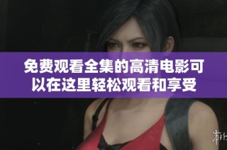 免费观看全集的高清电影可以在这里轻松观看和享受