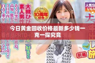 今日黄金回收价格最新多少钱一克一探究竟