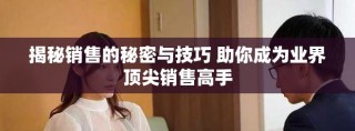揭秘销售的秘密与技巧 助你成为业界顶尖销售高手