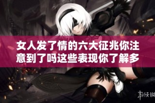 女人发了情的六大征兆你注意到了吗这些表现你了解多少