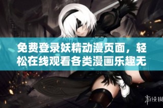 免费登录妖精动漫页面，轻松在线观看各类漫画乐趣无穷