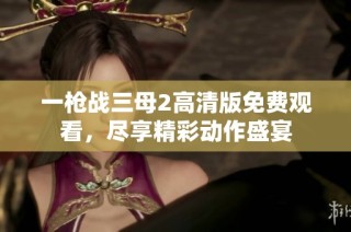 一枪战三母2高清版免费观看，尽享精彩动作盛宴