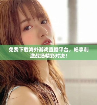 免费下载海外游戏直播平台，畅享刺激战场精彩对决！