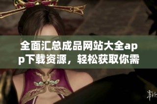 全面汇总成品网站大全app下载资源，轻松获取你需要的内容
