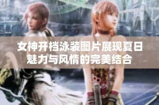 女神开档泳装图片展现夏日魅力与风情的完美结合