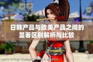 日韩产品与欧美产品之间的显著区别解析与比较