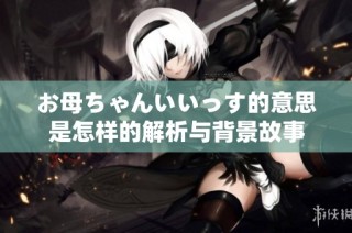 お母ちゃんいいっす的意思是怎样的解析与背景故事