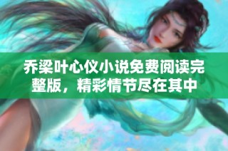 乔梁叶心仪小说免费阅读完整版，精彩情节尽在其中