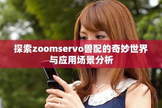探索zoomservo兽配的奇妙世界与应用场景分析