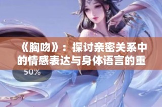 《胸吻》：探讨亲密关系中的情感表达与身体语言的重要性