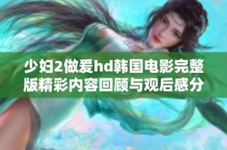少妇2做爰hd韩国电影完整版精彩内容回顾与观后感分享