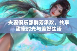 夫妻俱乐部群芳承欢，共享甜蜜时光与美好生活