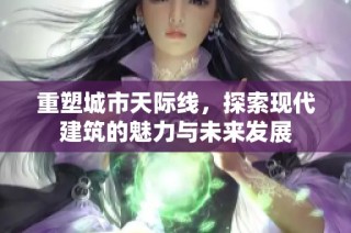 重塑城市天际线，探索现代建筑的魅力与未来发展