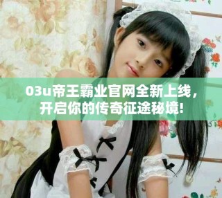 03u帝王霸业官网全新上线，开启你的传奇征途秘境!