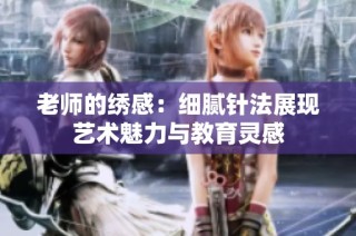老师的绣感：细腻针法展现艺术魅力与教育灵感