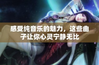 感受纯音乐的魅力，这些曲子让你心灵宁静无比