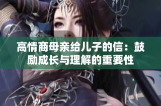 高情商母亲给儿子的信：鼓励成长与理解的重要性