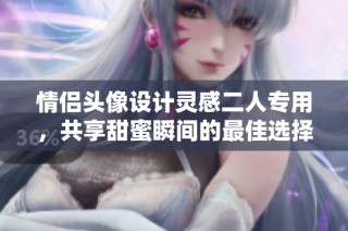 情侣头像设计灵感二人专用，共享甜蜜瞬间的最佳选择