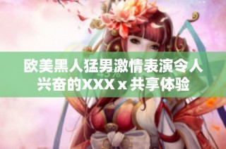 欧美黑人猛男激情表演令人兴奋的XXXⅹ共享体验