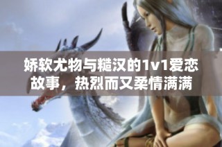 娇软尤物与糙汉的1v1爱恋故事，热烈而又柔情满满
