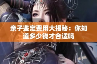 亲子鉴定费用大揭秘：你知道多少钱才合适吗