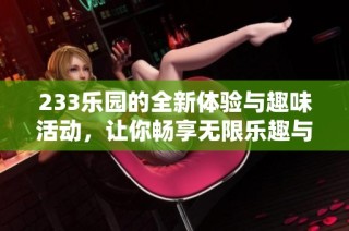 233乐园的全新体验与趣味活动，让你畅享无限乐趣与欢乐时光