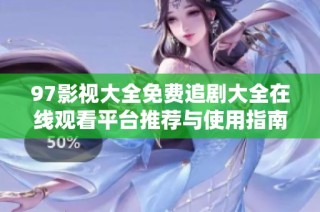 97影视大全免费追剧大全在线观看平台推荐与使用指南