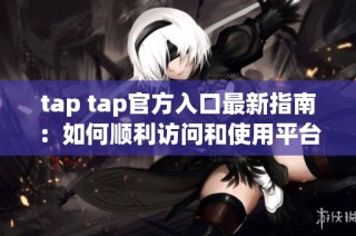 tap tap官方入口最新指南：如何顺利访问和使用平台功能
