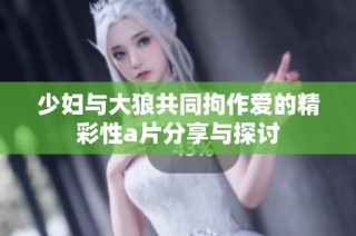 少妇与大狼共同拘作爱的精彩性a片分享与探讨