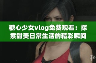 糖心少女vlog免费观看：探索甜美日常生活的精彩瞬间