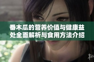 番木瓜的营养价值与健康益处全面解析与食用方法介绍
