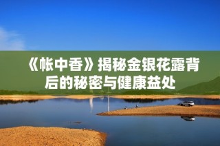 《帐中香》揭秘金银花露背后的秘密与健康益处