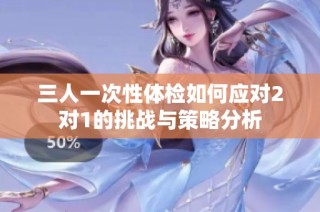 三人一次性体检如何应对2对1的挑战与策略分析