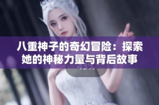 八重神子的奇幻冒险：探索她的神秘力量与背后故事