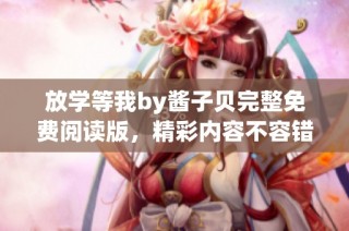 放学等我by酱子贝完整免费阅读版，精彩内容不容错过！
