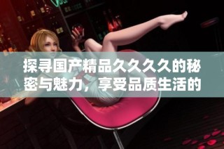 探寻国产精品久久久久的秘密与魅力，享受品质生活的每一刻