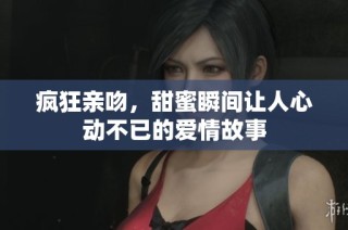 疯狂亲吻，甜蜜瞬间让人心动不已的爱情故事