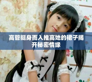 高管挺身而入推高她的裙子揭开秘密情缘