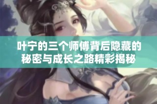叶宁的三个师傅背后隐藏的秘密与成长之路精彩揭秘