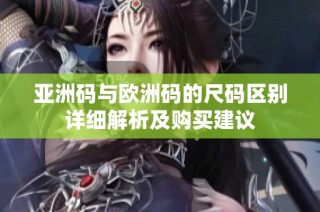 亚洲码与欧洲码的尺码区别详细解析及购买建议