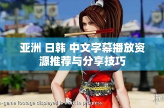 亚洲 日韩 中文字幕播放资源推荐与分享技巧