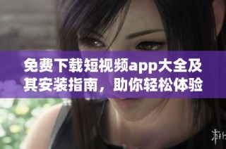免费下载短视频app大全及其安装指南，助你轻松体验精彩内容