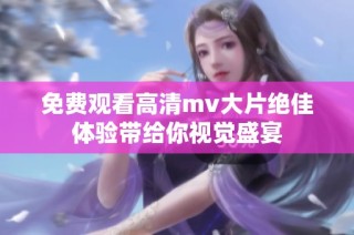 免费观看高清mv大片绝佳体验带给你视觉盛宴